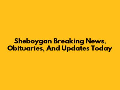 Sheboygan Breaking News, Obituaries, And Updates Today