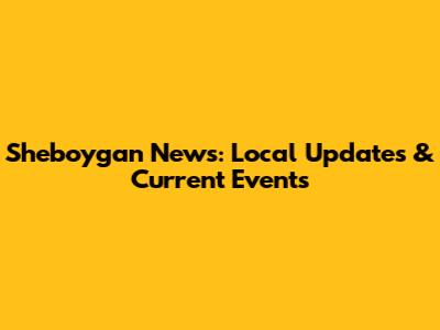 Sheboygan News: Local Updates & Current Events