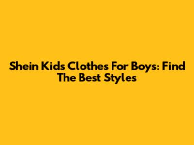 Shein Kids Clothes For Boys: Find The Best Styles
