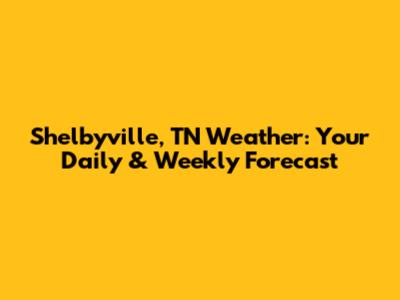 Shelbyville, TN Weather: Your Daily & Weekly Forecast
