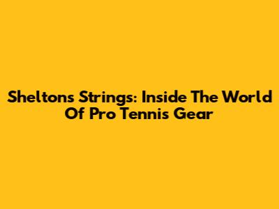 Shelton's Strings: Inside The World Of Pro Tennis Gear