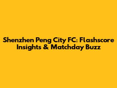 Shenzhen Peng City FC: Flashscore Insights & Matchday Buzz