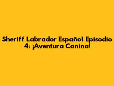 Sheriff Labrador Español Episodio 4: ¡Aventura Canina!