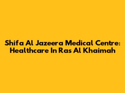 Shifa Al Jazeera Medical Centre: Healthcare In Ras Al Khaimah