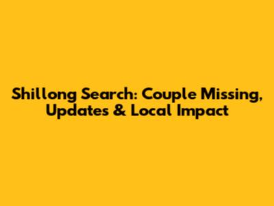 Shillong Search: Couple Missing, Updates & Local Impact