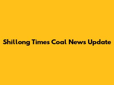 Shillong Times Coal News Update