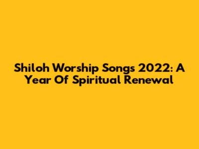 Shiloh Worship Songs 2022: A Year Of Spiritual Renewal