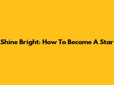 Shine Bright: How To Become A Star