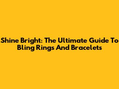 Shine Bright: The Ultimate Guide To Bling Rings And Bracelets