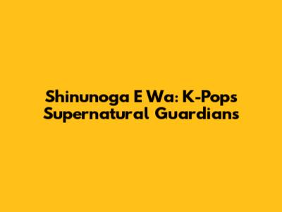 Shinunoga E Wa: K-Pop's Supernatural Guardians