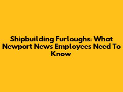 Shipbuilding Furloughs: What Newport News Employees Need To Know