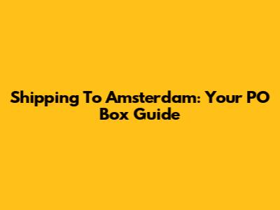 Shipping To Amsterdam: Your PO Box Guide