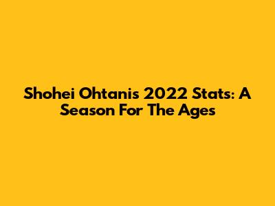 Shohei Ohtani's 2022 Stats: A Season For The Ages