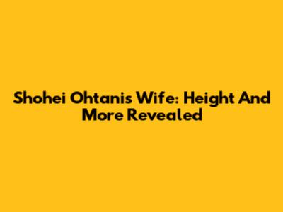 Shohei Ohtani's Wife: Height And More Revealed