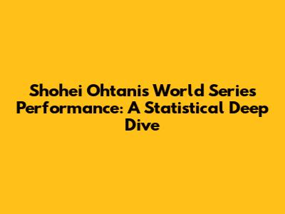 Shohei Ohtani's World Series Performance: A Statistical Deep Dive