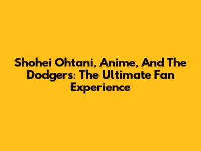Shohei Ohtani, Anime, And The Dodgers: The Ultimate Fan Experience