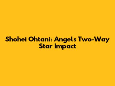 Shohei Ohtani: Angels' Two-Way Star Impact