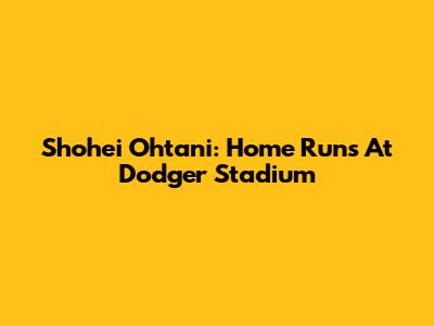 Shohei Ohtani: Home Runs At Dodger Stadium