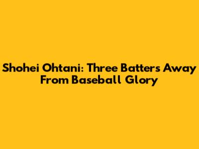 Shohei Ohtani: Three Batters Away From Baseball Glory