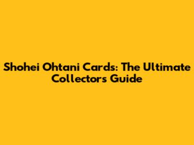 Shohei Ohtani Cards: The Ultimate Collector's Guide