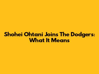 Shohei Ohtani Joins The Dodgers: What It Means