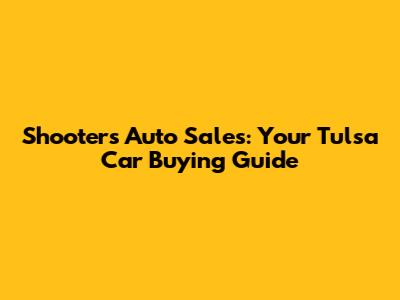 Shooters Auto Sales: Your Tulsa Car Buying Guide