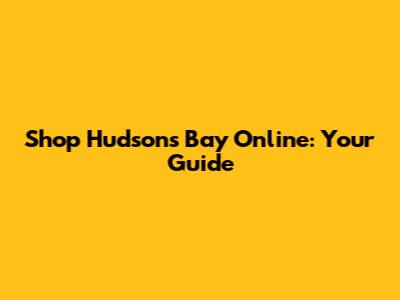 Shop Hudson's Bay Online: Your Guide