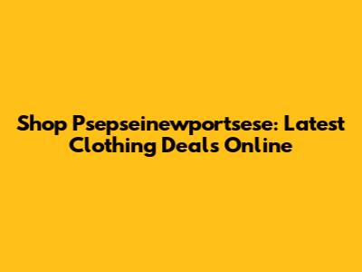 Shop Psepseinewportsese: Latest Clothing Deals Online