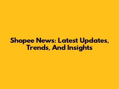 Shopee News: Latest Updates, Trends, And Insights