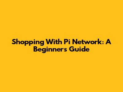 Shopping With Pi Network: A Beginner's Guide
