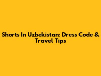 Shorts In Uzbekistan: Dress Code & Travel Tips