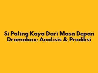 Si Paling Kaya Dari Masa Depan Dramabox: Analisis & Prediksi