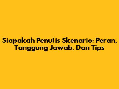 Siapakah Penulis Skenario: Peran, Tanggung Jawab, Dan Tips