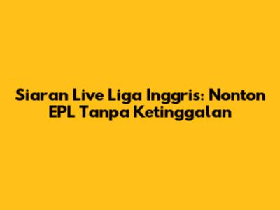 Siaran Live Liga Inggris: Nonton EPL Tanpa Ketinggalan
