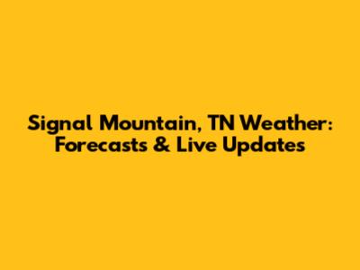Signal Mountain, TN Weather: Forecasts & Live Updates