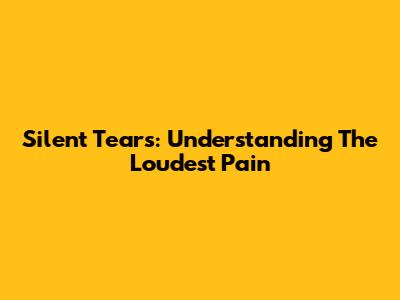 Silent Tears: Understanding The Loudest Pain