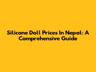 Silicone Doll Prices In Nepal: A Comprehensive Guide