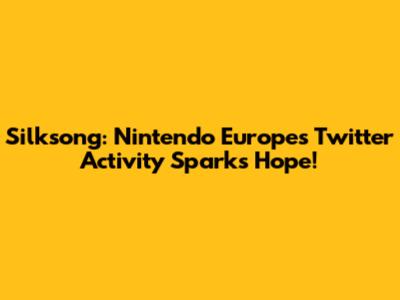 Silksong: Nintendo Europe's Twitter Activity Sparks Hope!