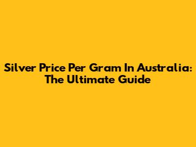 Silver Price Per Gram In Australia: The Ultimate Guide