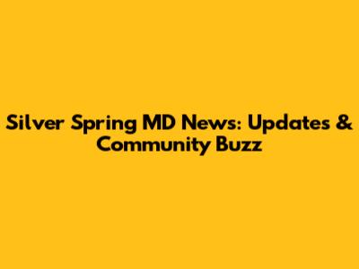Silver Spring MD News: Updates & Community Buzz
