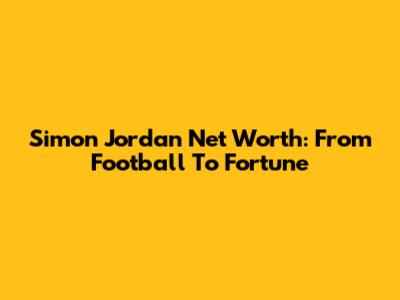 Simon Jordan Net Worth: From Football To Fortune