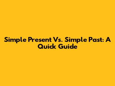 Simple Present Vs. Simple Past: A Quick Guide