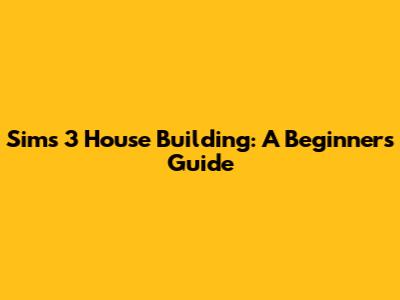 Sims 3 House Building: A Beginner's Guide
