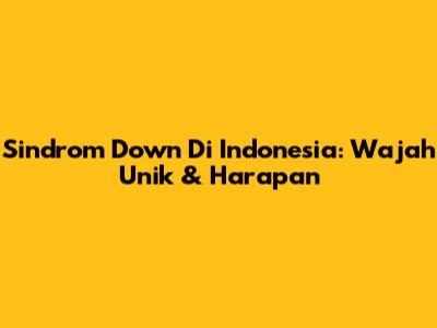 Sindrom Down Di Indonesia: Wajah Unik & Harapan