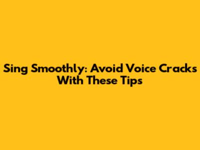 Sing Smoothly: Avoid Voice Cracks With These Tips