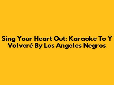 Sing Your Heart Out: Karaoke To 'Y Volveré' By Los Angeles Negros