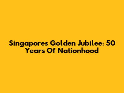 Singapore's Golden Jubilee: 50 Years Of Nationhood