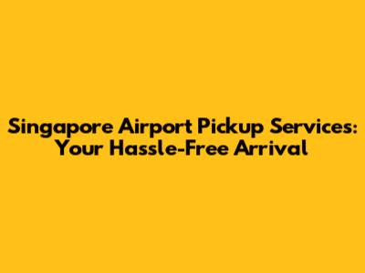 Singapore Airport Pickup Services: Your Hassle-Free Arrival