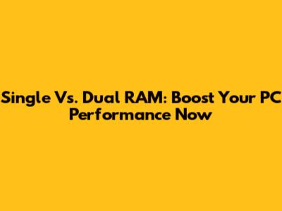 Single Vs. Dual RAM: Boost Your PC Performance Now