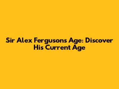 Sir Alex Ferguson's Age: Discover His Current Age
